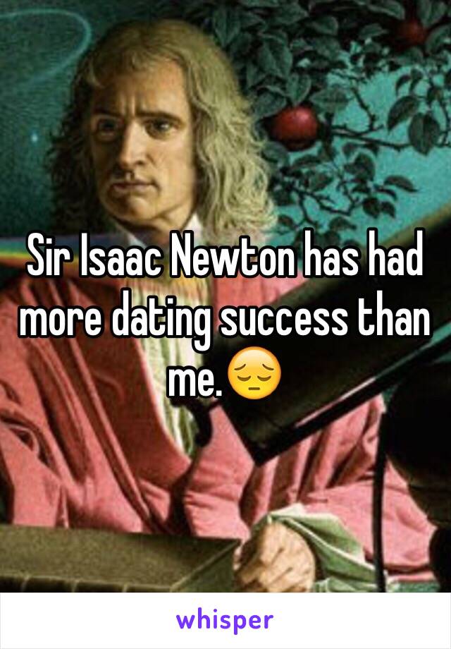 Sir Isaac Newton has had more dating success than me.😔