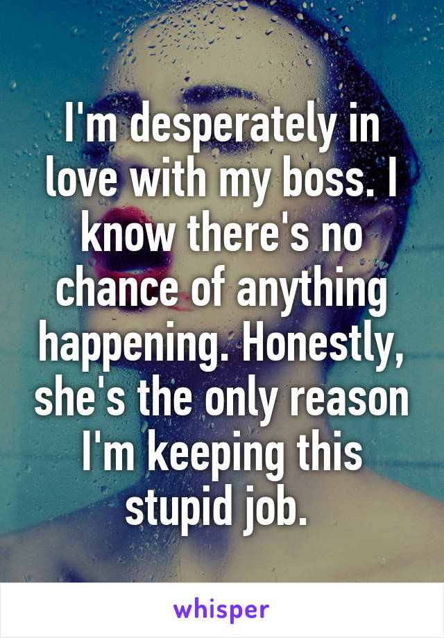 I'm desperately in love with my boss. I know there's no chance of anything happening. Honestly, she's the only reason I'm keeping this stupid job. 