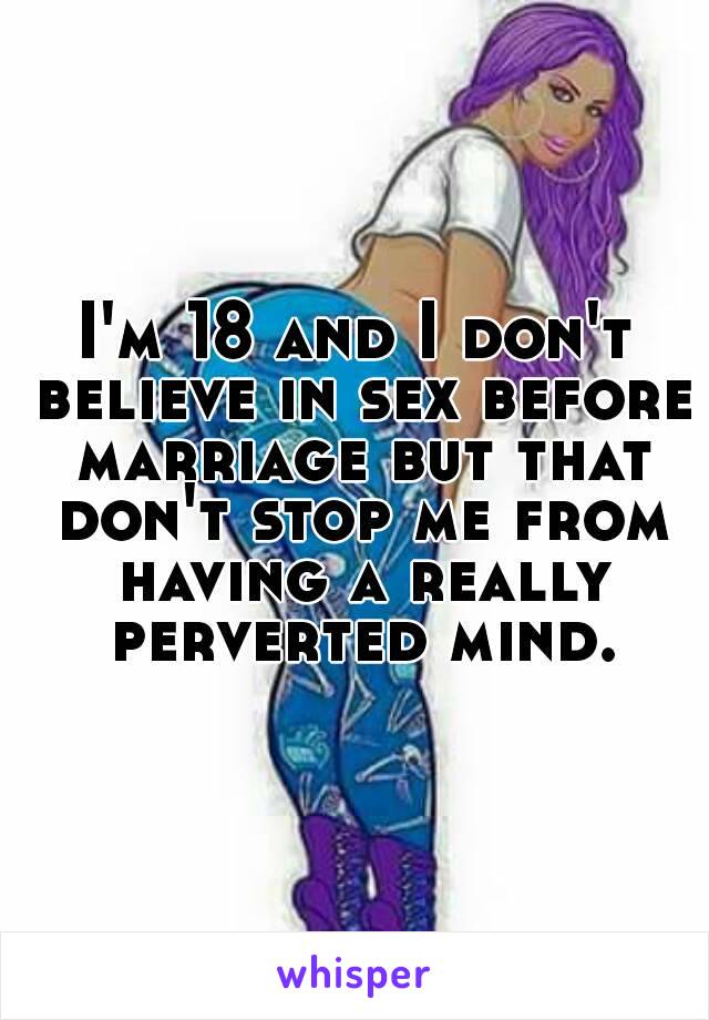 I'm 18 and I don't believe in sex before marriage but that don't stop me from having a really perverted mind.