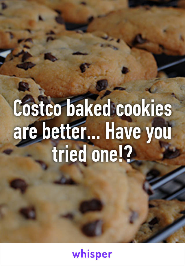 Costco baked cookies are better... Have you tried one!?