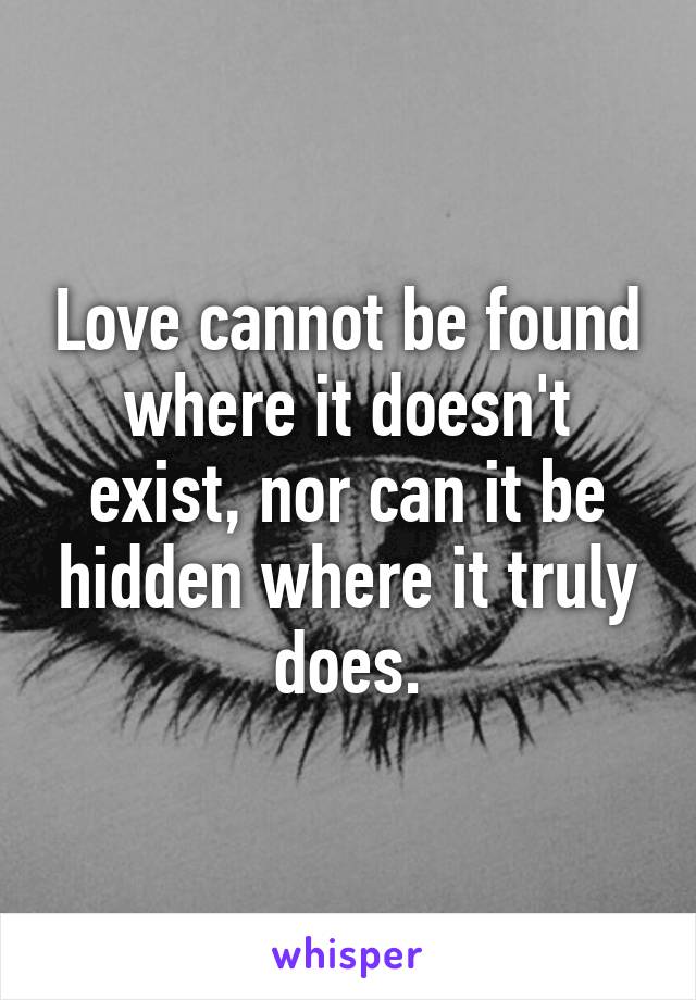 Love cannot be found where it doesn't exist, nor can it be hidden where it truly does.