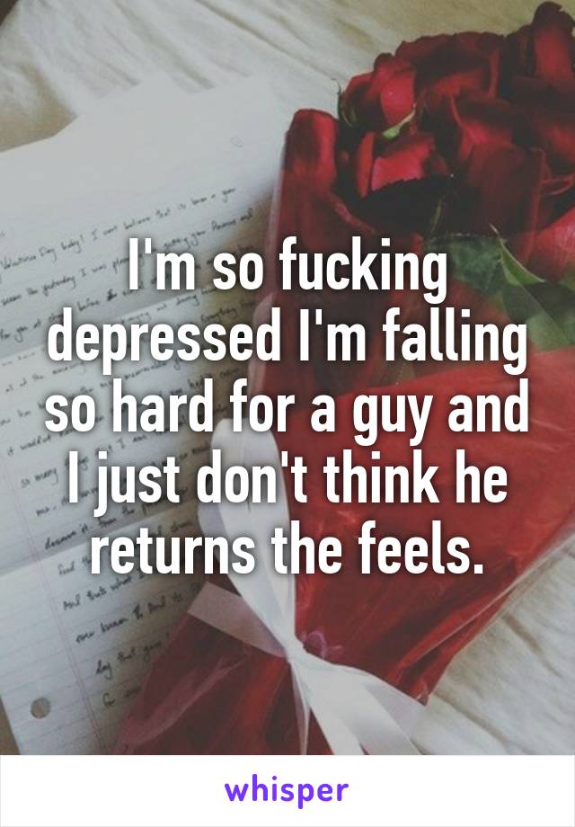 I'm so fucking depressed I'm falling so hard for a guy and I just don't think he returns the feels.