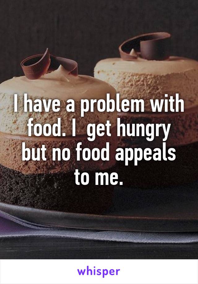 I have a problem with food. I  get hungry but no food appeals to me.