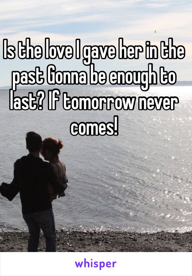 Is the love I gave her in the past Gonna be enough to last? If tomorrow never comes! 
