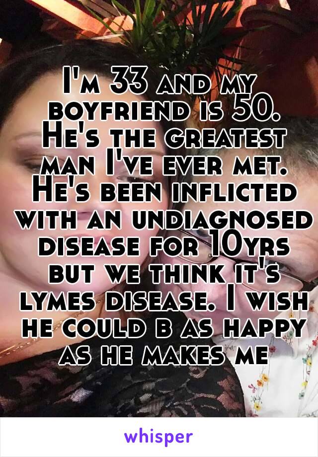 I'm 33 and my boyfriend is 50. He's the greatest man I've ever met. He's been inflicted with an undiagnosed disease for 10yrs but we think it's lymes disease. I wish he could b as happy as he makes me