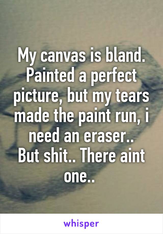 My canvas is bland.
Painted a perfect picture, but my tears made the paint run, i need an eraser..
But shit.. There aint one.. 