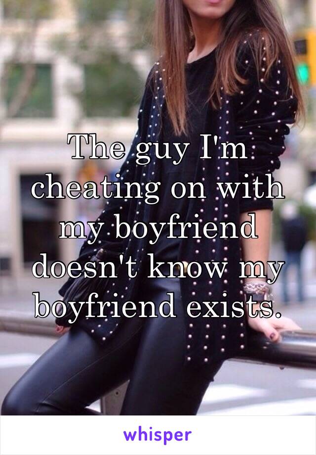 The guy I'm cheating on with my boyfriend doesn't know my boyfriend exists. 