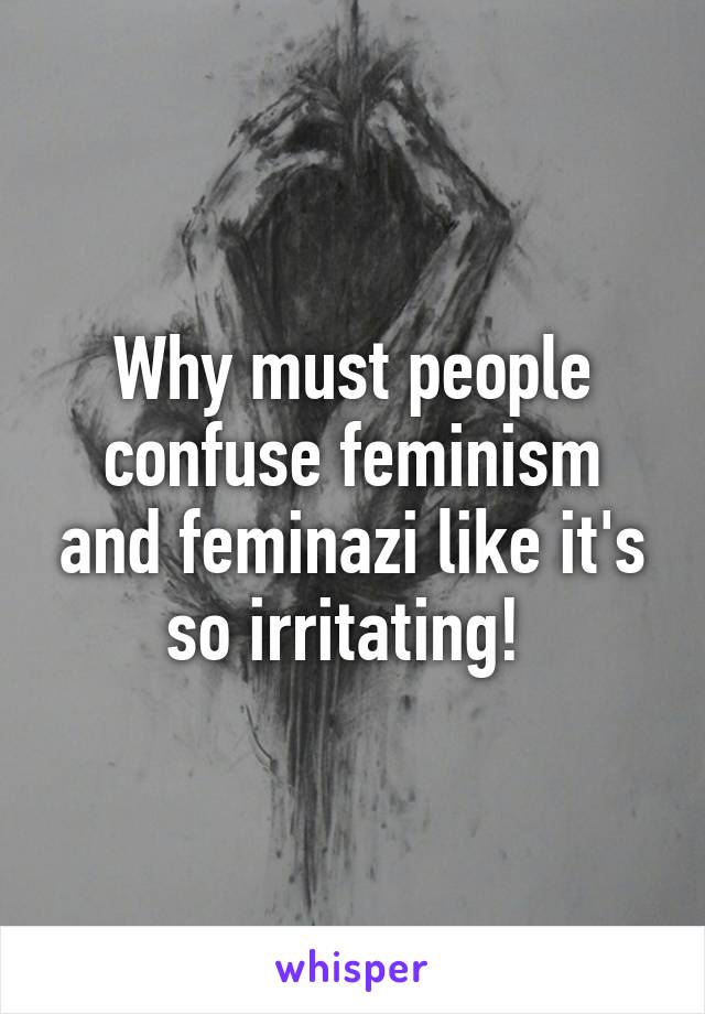 Why must people confuse feminism and feminazi like it's so irritating! 