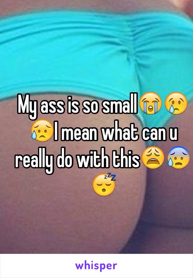 My ass is so small😭😢😥I mean what can u really do with this😩😰😴