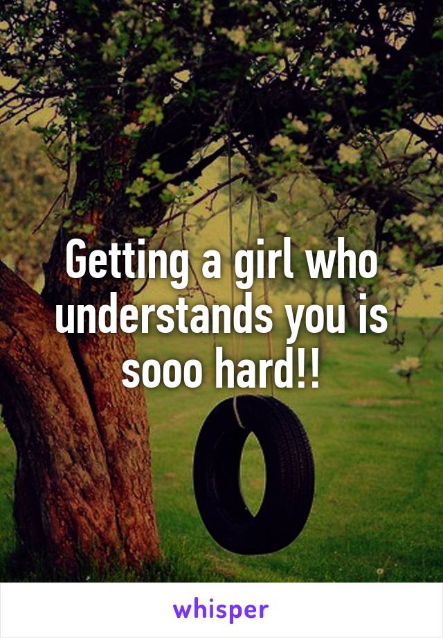 Getting a girl who understands you is sooo hard!!