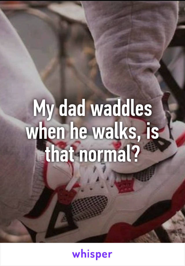 My dad waddles when he walks, is that normal?