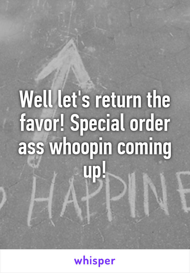 Well let's return the favor! Special order ass whoopin coming up!