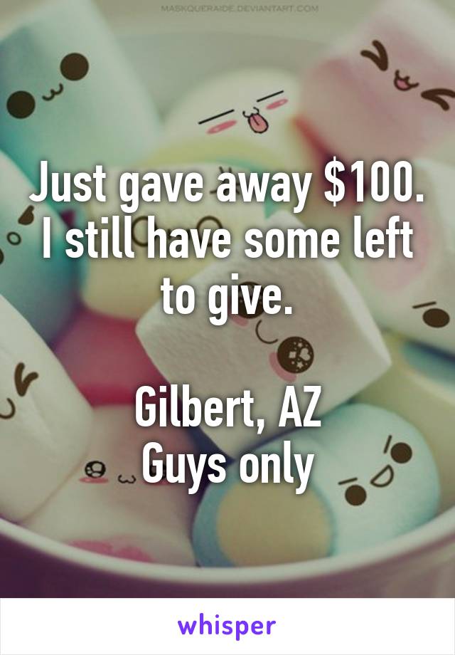 Just gave away $100.
I still have some left to give.

Gilbert, AZ
Guys only