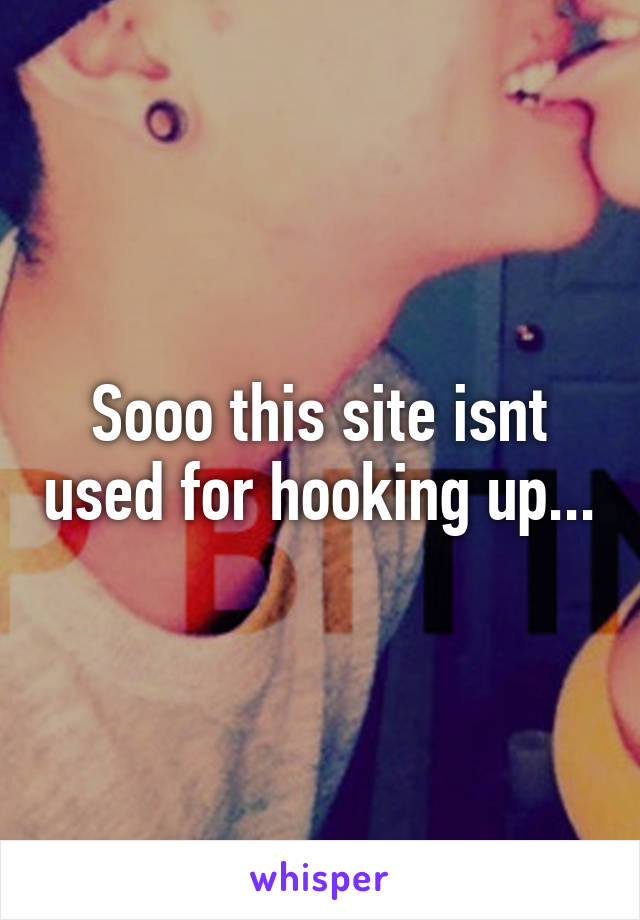 Sooo this site isnt used for hooking up...