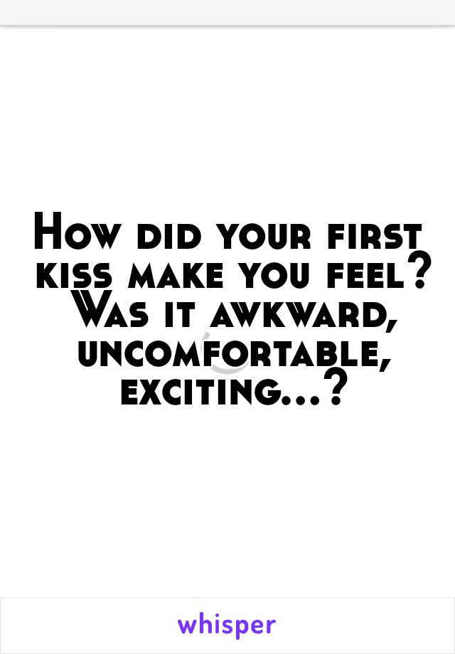 How did your first kiss make you feel? Was it awkward, uncomfortable, exciting...?