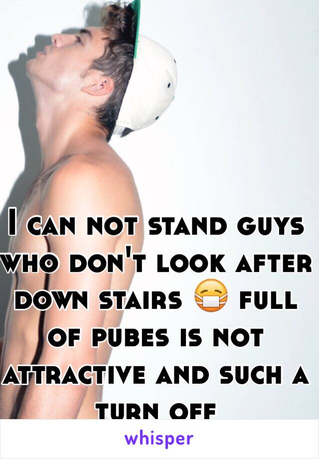 I can not stand guys who don't look after down stairs 😷 full of pubes is not attractive and such a turn off 