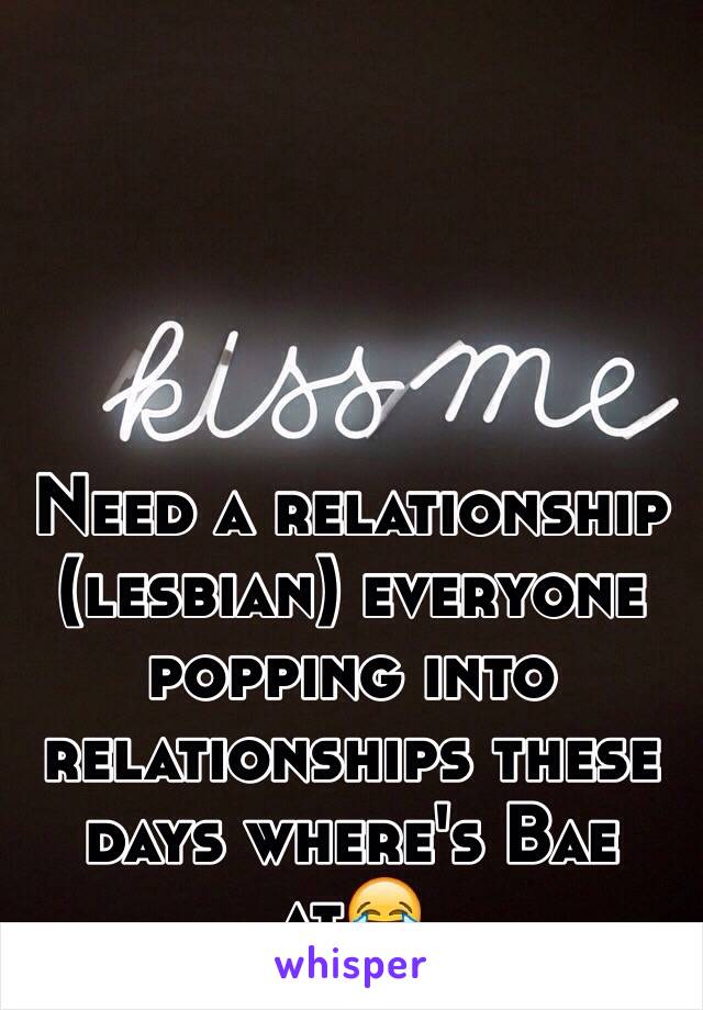 Need a relationship (lesbian) everyone popping into relationships these days where's Bae at😂