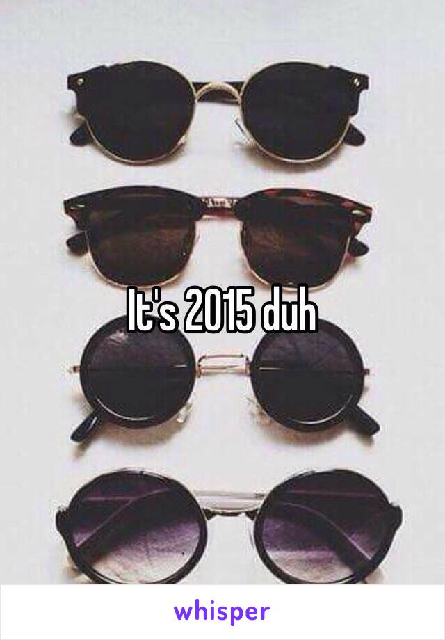 It's 2015 duh