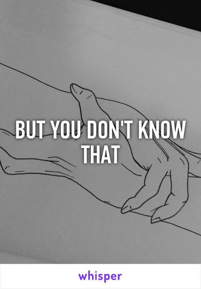 BUT YOU DON'T KNOW THAT