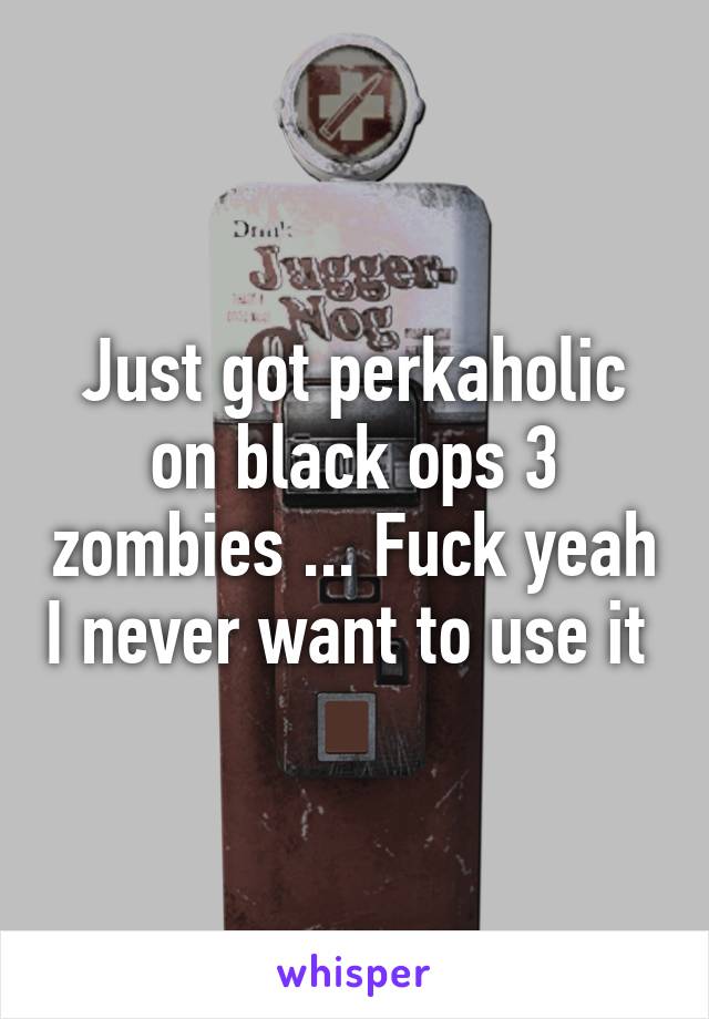 Just got perkaholic on black ops 3 zombies ... Fuck yeah I never want to use it 