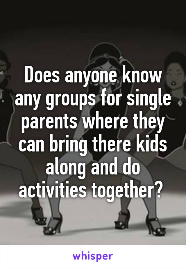 Does anyone know any groups for single parents where they can bring there kids along and do activities together? 