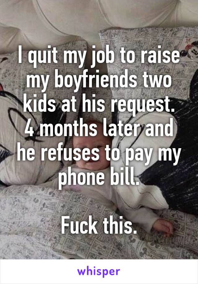 I quit my job to raise my boyfriends two kids at his request.
4 months later and he refuses to pay my phone bill.

Fuck this.