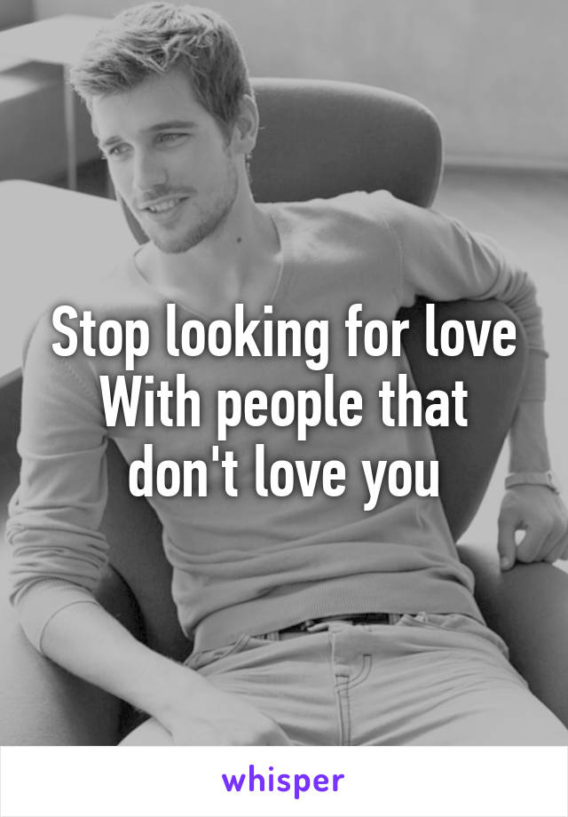 Stop looking for love
With people that don't love you