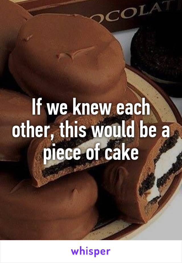 If we knew each other, this would be a piece of cake