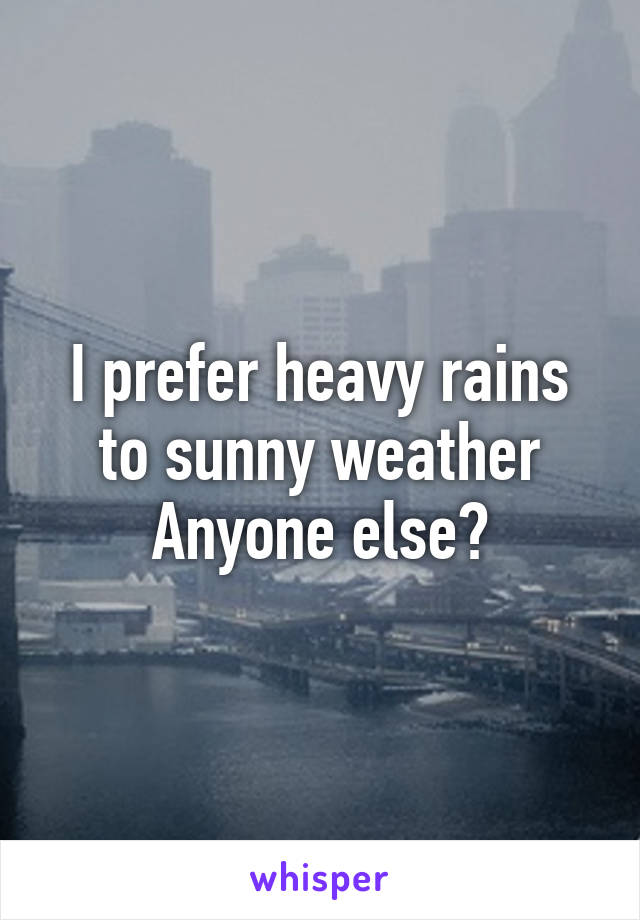 I prefer heavy rains to sunny weather
Anyone else?