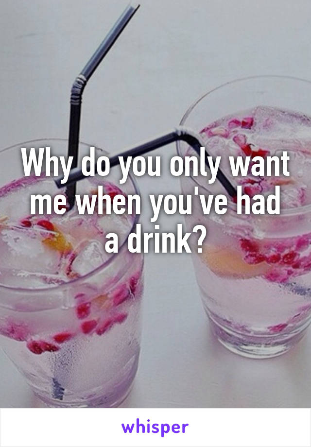 Why do you only want me when you've had a drink?
