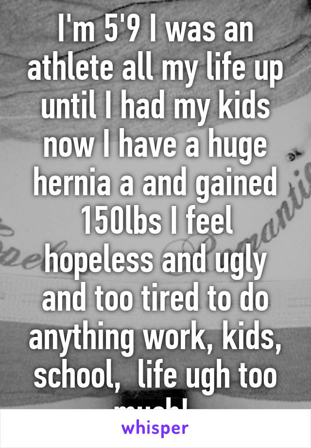 I'm 5'9 I was an athlete all my life up until I had my kids now I have a huge hernia a and gained 150lbs I feel hopeless and ugly and too tired to do anything work, kids, school,  life ugh too much! 