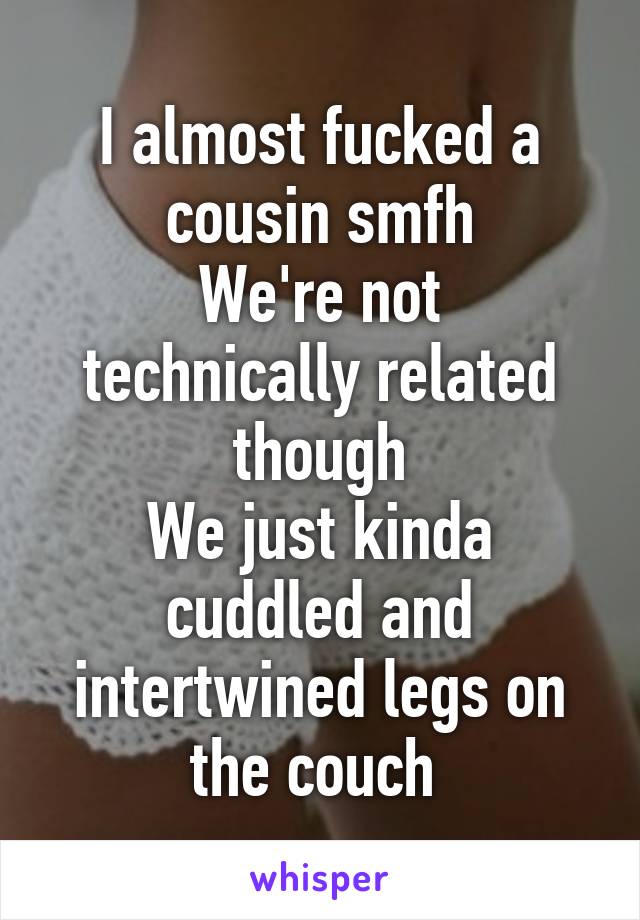 I almost fucked a cousin smfh
We're not technically related though
We just kinda cuddled and intertwined legs on the couch 