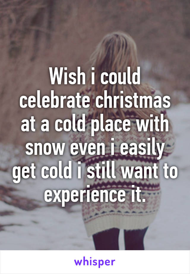 Wish i could celebrate christmas at a cold place with snow even i easily get cold i still want to experience it.