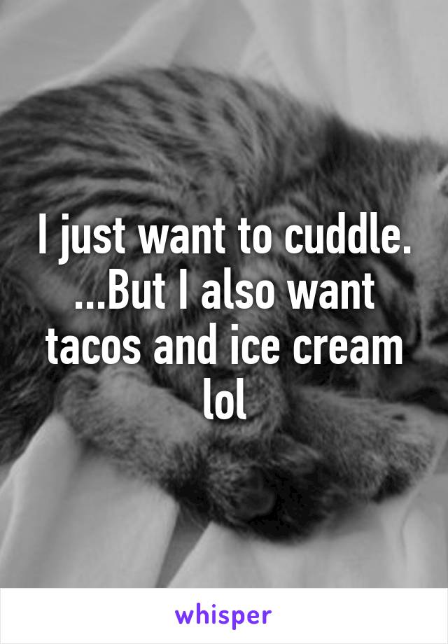 I just want to cuddle. ...But I also want tacos and ice cream lol