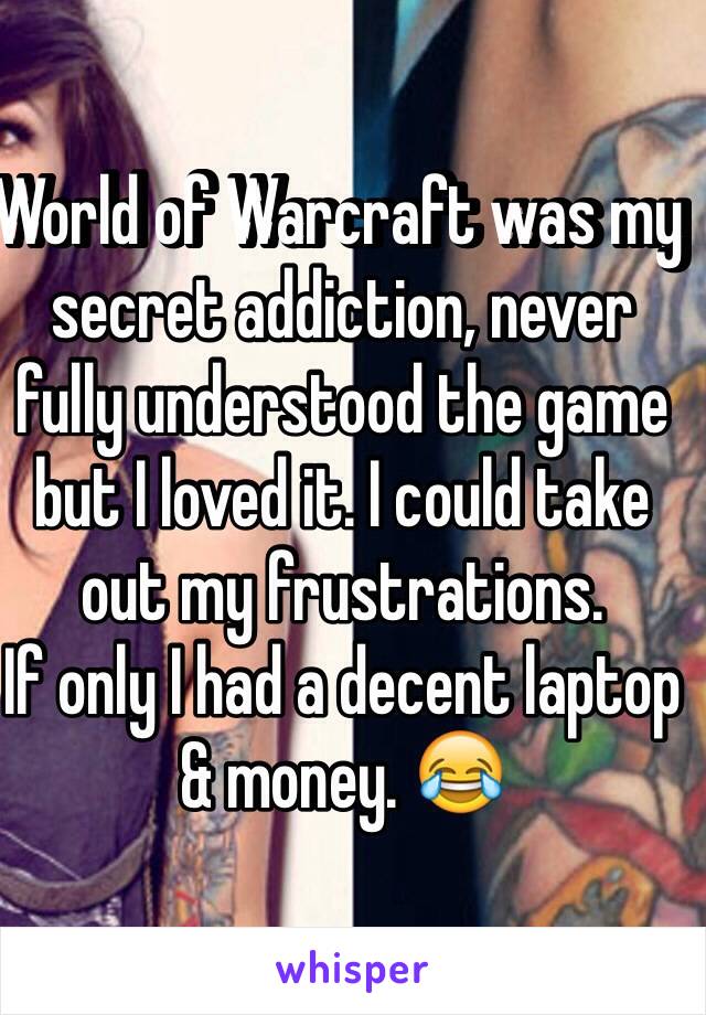 World of Warcraft was my secret addiction, never fully understood the game but I loved it. I could take out my frustrations. 
If only I had a decent laptop & money. 😂