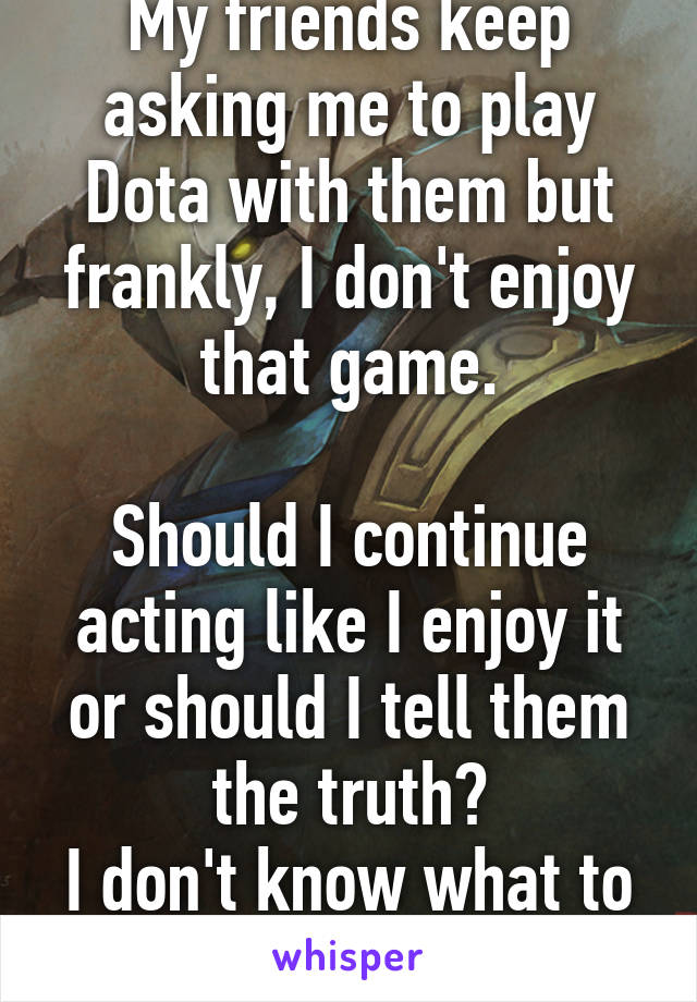 My friends keep asking me to play Dota with them but frankly, I don't enjoy that game.

Should I continue acting like I enjoy it or should I tell them the truth?
I don't know what to do...