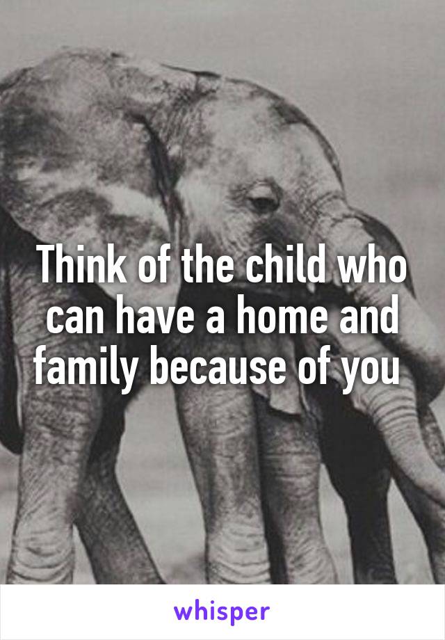Think of the child who can have a home and family because of you 