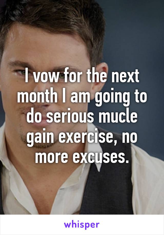 I vow for the next month I am going to do serious mucle gain exercise, no more excuses.