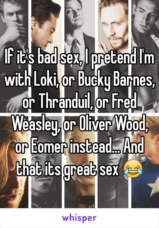 If it's bad sex, I pretend I'm with Loki, or Bucky Barnes, or Thranduil, or Fred Weasley, or Oliver Wood, or Eomer instead... And that its great sex 😂