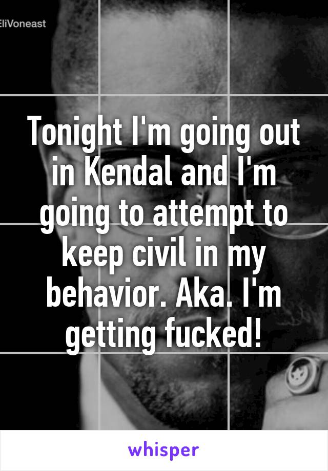 Tonight I'm going out in Kendal and I'm going to attempt to keep civil in my behavior. Aka. I'm getting fucked!