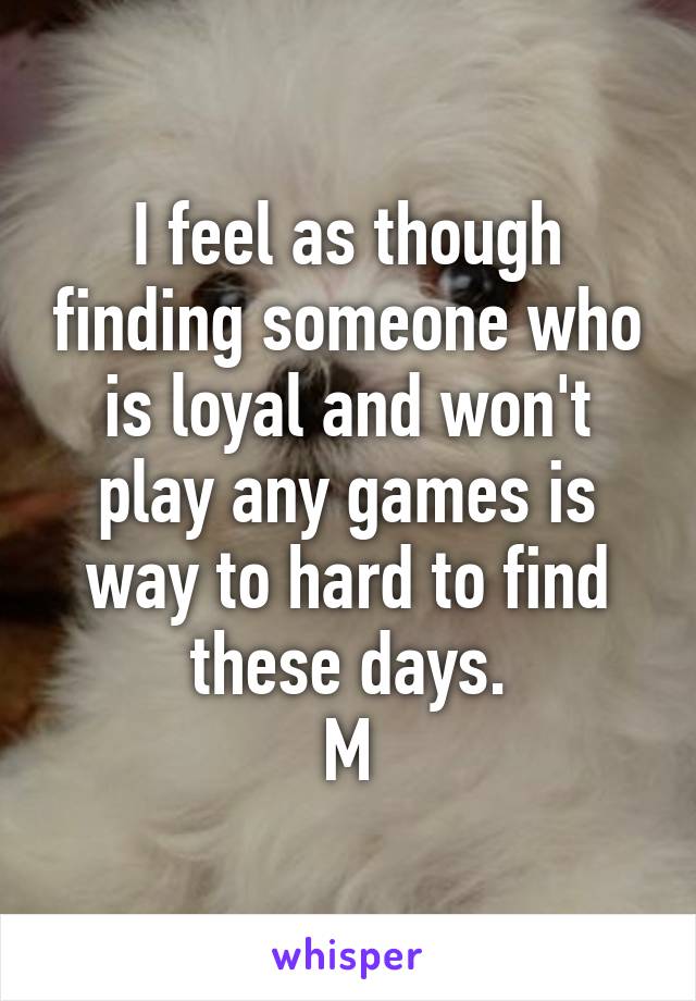 I feel as though finding someone who is loyal and won't play any games is way to hard to find these days.
M