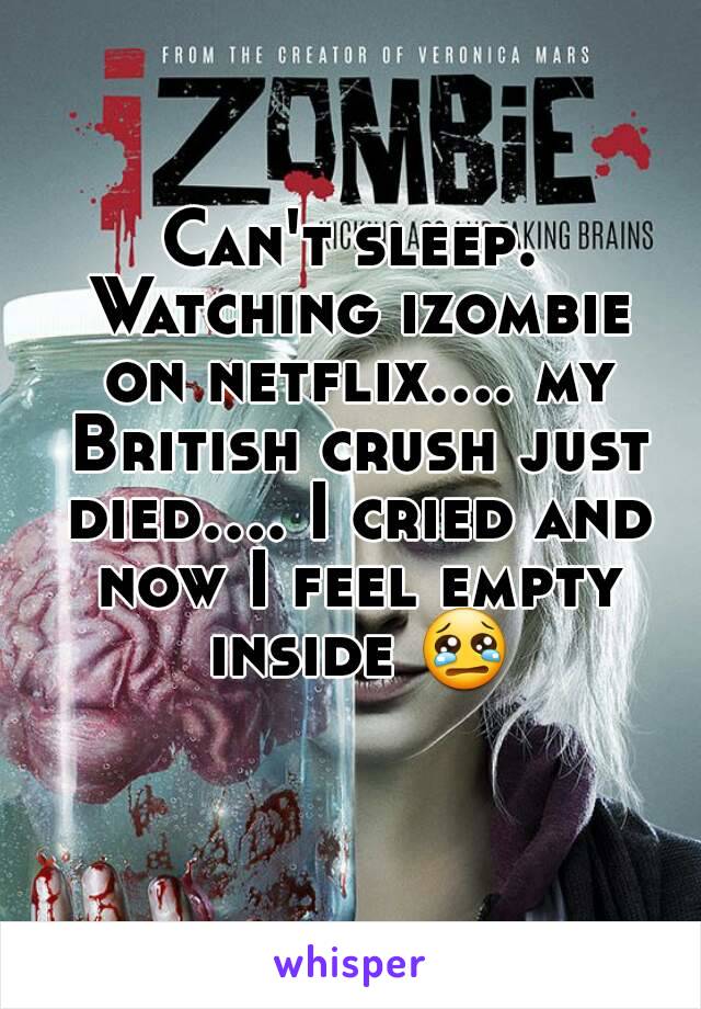 Can't sleep. Watching izombie on netflix.... my British crush just died.... I cried and now I feel empty inside 😢 