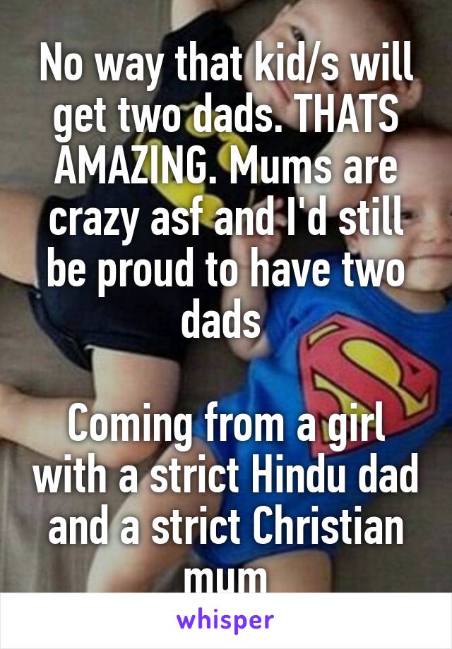 No way that kid/s will get two dads. THATS AMAZING. Mums are crazy asf and I'd still be proud to have two dads 

Coming from a girl with a strict Hindu dad and a strict Christian mum