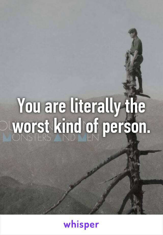 You are literally the worst kind of person.