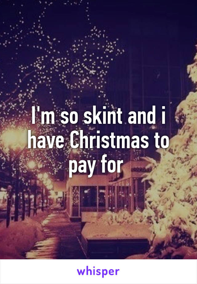 I'm so skint and i have Christmas to pay for 