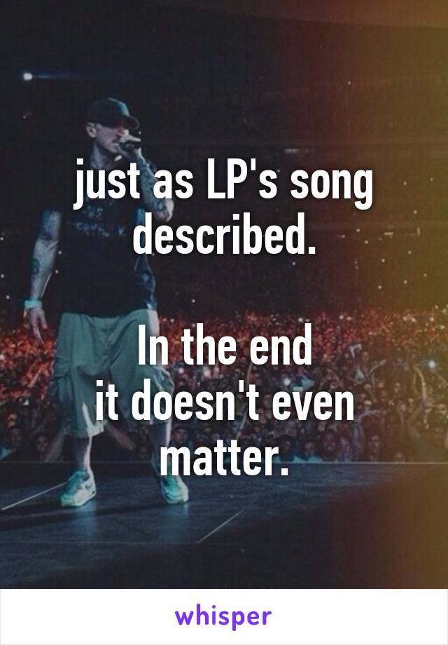 just as LP's song described.

In the end
it doesn't even matter.