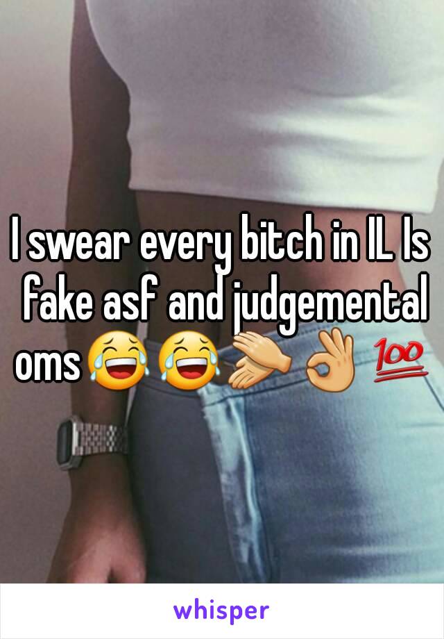 I swear every bitch in IL Is fake asf and judgemental oms😂😂👏👌💯