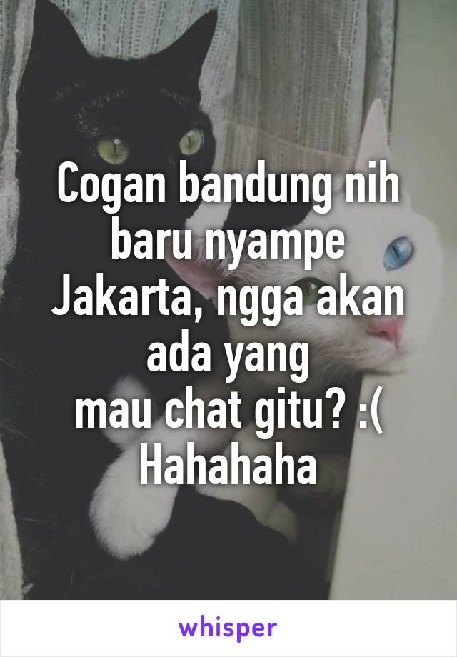 Cogan bandung nih baru nyampe Jakarta, ngga akan ada yang
 mau chat gitu? :( 
Hahahaha