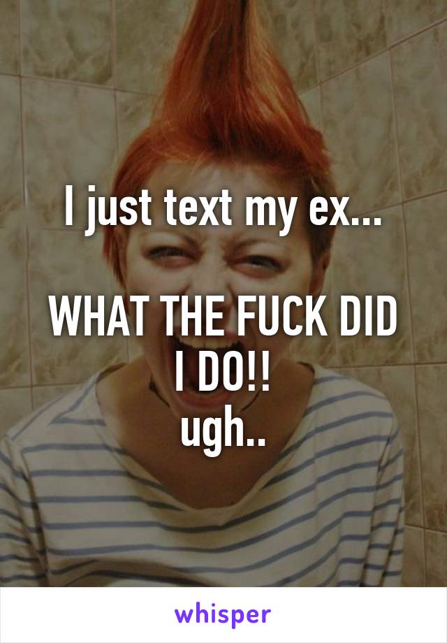 I just text my ex...

WHAT THE FUCK DID I DO!!
ugh..