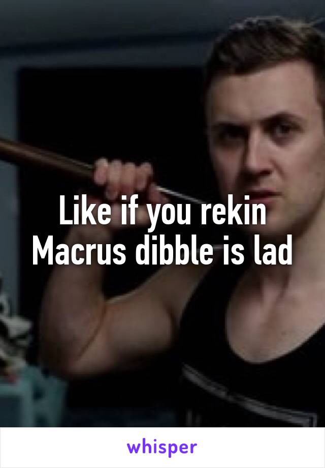 Like if you rekin Macrus dibble is lad